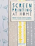 Screen Printing At Home: Print Your Own Fabric to Make Simple Sewn Projects by Karen Lewis
