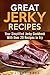 Great Jerky Recipes: Your Simplified Jerky Cookbook With Over 20 Recipes to Try (Prepper's Survival Pantry)