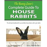 The Bunny Lover's Complete Guide To House Rabbits: The Ultimate Handbook for Successfully Living Indoors with a Pet Rabbit