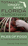Totally Crazy Easy Florida Gardening: The Secret to Growing Piles of Food in the Sunshine State