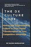 THE Dx CULTURE CODE: How to Use Organizational Culture to Drive Digital Transformation as Your Compe by Mayda Barsumyan