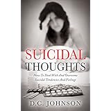 Suicidal Thoughts: How To Deal With And Overcome Suicidal Tendencies And Feelings