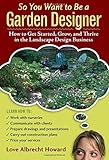 So You Want to Be a Garden Designer: How to Get Started, Grow, and Thrive in the Landscape Design Business by 
