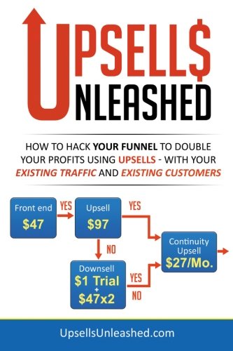 Upsells Unleashed: How to Hack Your Sales Funnel to Double Your Profits Using Upsells -  With Your Existing Traffic and Existing Customers
