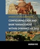 Configuring Cash and Bank Management Within Dynamics AX 2012 (Dynamics AX 2012 Barebones Configuration Guides) (Volume 4)
