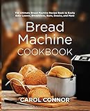 Bread Machine Cookbook: The Ultimate Bread Machine Recipe Book to Easily Bake Loaves, Breadsticks, B by Carol Connor