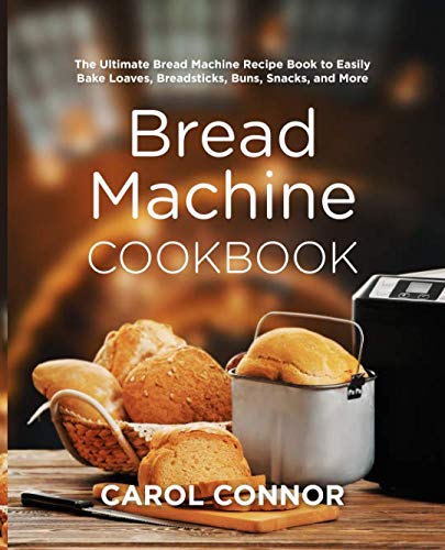 Bread Machine Cookbook: The Ultimate Bread Machine Recipe Book to Easily Bake Loaves, Breadsticks, B by Carol Connor