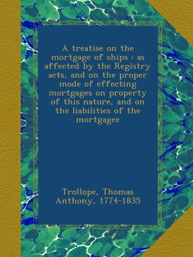 A treatise on the mortgage of ships : as affected by the Registry acts, and on the proper mode of effecting mortgages on property of this nature, and on the liabilities of the mortgagee