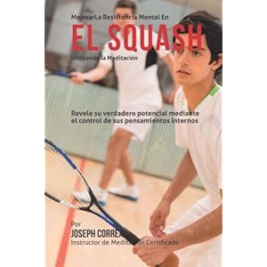 Mejorar la Resistencia Mental en el Squash utilizando la Meditacion: Revele su verdadero potencial mediante el control de sus pensamientos internos (S