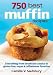 750 Best Muffin Recipes: Everything from breakfast classics to gluten-free, vegan and coffeehouse fa by 
