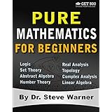 Pure Mathematics for Beginners: A Rigorous Introduction to Logic, Set Theory, Abstract Algebra, Number Theory, Real Analysis, Topology, Complex Analysis, and Linear Algebra