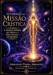 Livro O CÓDIGO DA MISSÃO CRÍSTICA:: A Jornada Cósmica do Cristo e a Física Oculta do Retorno