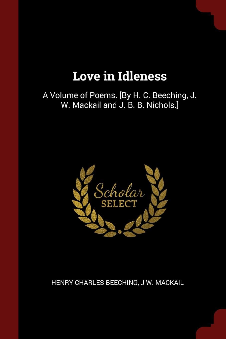 Love In Idleness A Volume Of Poems By H C Beeching J W Mackail And J B B Nichols Beeching Henry Charles Mackail J W Amazon Com Books