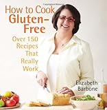 How to Cook Gluten-Free: Over 150 Recipes That Really Work by Elizabeth Barbone