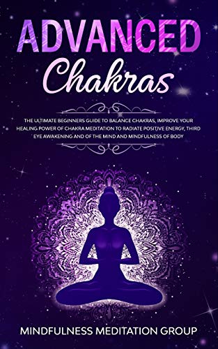 Advanced Chakras: The Ultimate Beginners Guide to Balance Chakras, Improve Your Healing Power of Chakra Meditation to Radiate Positive Energy, Third ... and of the Mind and Mindfulness of Body.