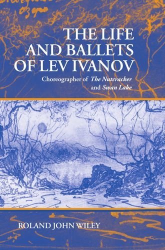 The Life and Ballets of Lev Ivanov: Choreographer of The Nutcracker and Swan Lake: Choreographer of the