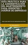 GUÍA PRÁCTICA PARA LA ADMINISTRACIÓN DEL MANTENIMIENTO PARA GERENTES Y DUEÑOS DE EMPRESAS: SERIE GUÍAS PRÁCTICAS DE INGENIERÍA INDUSTRIAL (SERIE GUÍAS ... INDUSTRIAL. nº 2) (Spanish Edition)