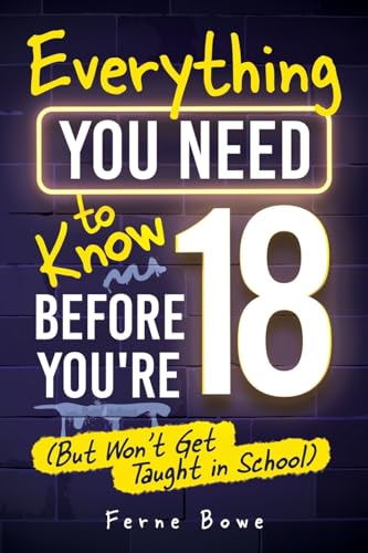 Everything You Need to Know Before You’re 18 (But Won’t Get Taught in School): 100+ Essential Life Skills for Self-Confidence, Happiness, and Success (Essential Life Skills for Teens)