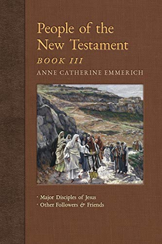 People of the New Testament, Book III: Major Disciples of Jesus & Other Followers & Friends: 5 (New Light on the Visions of Anne C. Emmerich)