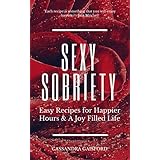 Sexy Sobriety: Alcohol and Guilt-Free Drinks You’ll Love: Easy Recipes for Happier Hours &amp; a Joy Filled-Life