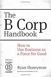 The B Corp Handbook: How to Use Business as a Force for Good