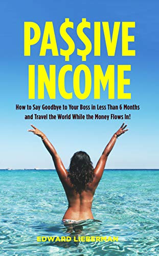 Passive Income: How to Say Goodbye to Your Boss in Less Than 6 Months and Travel the World While the Money Flows in