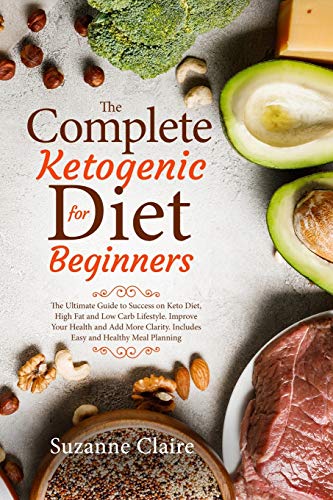 The Complete Ketogenic Diet for Beginners: The Ultimate Guide to Success on Keto Diet,High Fat and L by Suzanne Claire
