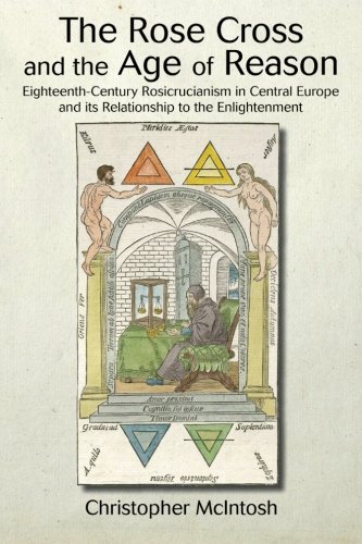 The Rose Cross and the Age of Reason: Eighteenth-Century Rosicrucianism in Central Europe and its Re by Christopher McIntosh