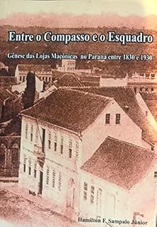 Livro Entre o Compasso e o Esquadro Gênese das Lojas Maçônicas no Paraná 1830 – 1930: Gênese das Lojas Maçônicas no Paraná 1830 – 1930