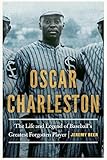 Oscar Charleston: The Life and Legend of Baseball's Greatest Forgotten Player by Jeremy Beer