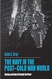 The Navy in the Post-Cold War World : The Uses and Value of Strategic Sea Power, Gray, Colin S., 0271013087