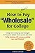 How to REALLY Pay "Wholesale" for College: College cost cutting strategies and tips for Forgotten Middle Class families who think, "Why bother, I'll never qualify for anything!"
