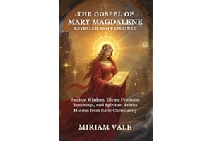 The Gospel of Mary Magdalene Revealed and Explained: Ancient Wisdom, Divine Feminine Teachings, and Spiritual Truths Hidden f