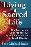 Living a Sacred Life: The Path to the Superconscious through Meditation and Spirit Contact by Sean Michael Imler