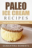 Paleo Ice Cream Recipes: Tasty Ice Cream Recipes Within Minutes by Samantha Roberts