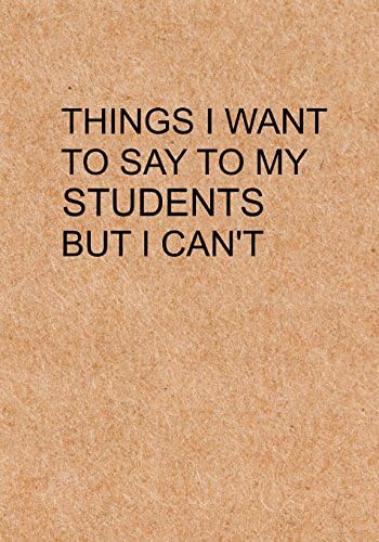 Things I Want to Say To My Students But I Can't: Notebook, Funny Quote Journal with simple brown Cover - Humorous funny Teacher gag gift (New & Improved! Now Includes Hilarious Sayings)