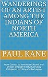 Wanderings of an Artist among the Indians of North America: from Canada to Vancouver's Island and Oregon through the Hudson's Bay Company's territory and back again by Paul Kane