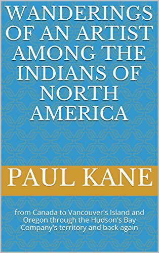 Wanderings of an Artist among the Indians of North America: from Canada to Vancouver's Island and Oregon through the Hudson's Bay Company's territory and back again by Paul Kane