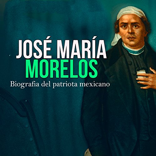 José María Morelos: Biografía del patriota mexicano [José María Morelos: Biography of the Mexican Patriot]