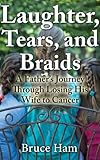Laughter, Tears and Braids: A father's journey through losing his wife to cancer by Bruce Ham