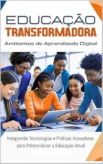 Livro EDUCAÇÃO TRANSFORMADORA - AMBIENTES DE APRENDIZADO DIGITAL: Integrando Tecnologias e Práticas Inovadoras para Potencializar a Educação Atual
