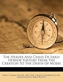 Front cover for the book The heroes and crises of early Hebrew history from the creation to the death of Moses by Charles Foster Kent
