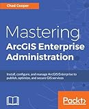 Mastering ArcGIS Enterprise Administration: Install, configure, and manage ArcGIS Enterprise to publ Mastering ArcGIS Enterprise Administration: Install, configure, and manage ArcGIS Enterprise to publ