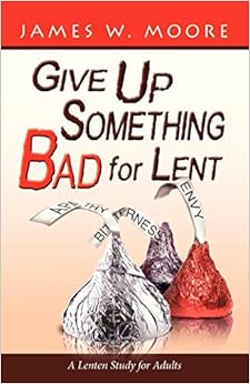 Give Up Something Bad for Lent: A Lenten Study for Adults, by James W. Moore Give Up Something Bad for Lent: A Lenten Study for Adults, by James W. Moore