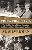 The Time of Their Lives: The Golden Age of Great American Book Publishers, Their Editors, and Author by Al Silverman
