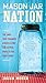 Mason Jar Nation: The Jars that Changed America and 50 Clever Ways to Use Them Today