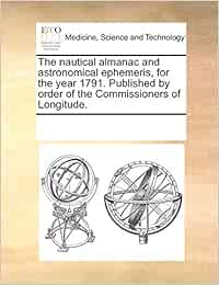 The nautical almanac and astronomical ephemeris, for the year 1791. Published by order of the Commissioners of Longitude.