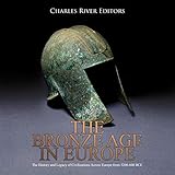 The Bronze Age in Europe: The History and Legacy of Civilizations Across Europe from 3200-600 BCE by