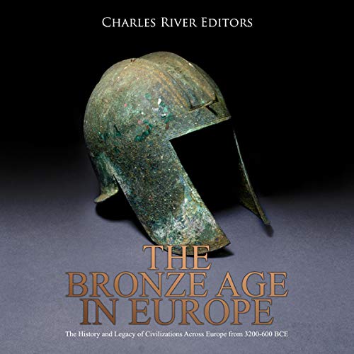 The Bronze Age in Europe: The History and Legacy of Civilizations Across Europe from 3200-600 BCE by Charles River Editors
