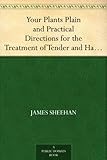 Your Plants Plain and Practical Directions for the Treatment of Tender and Hardy Plants in the House and in the Garden by
